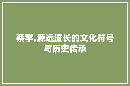 蔡字,源远流长的文化符号与历史传承