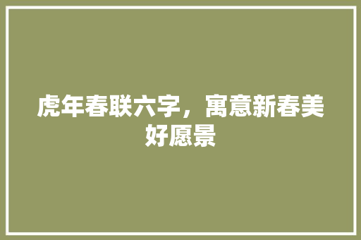 虎年春联六字，寓意新春美好愿景 写作社区