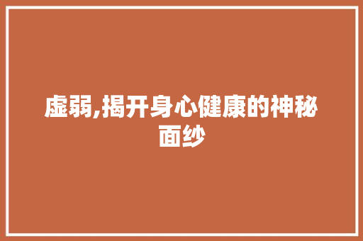 虚弱,揭开身心健康的神秘面纱 报告写作