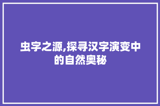 虫字之源,探寻汉字演变中的自然奥秘 写作社区