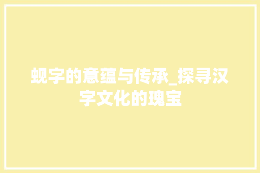 蚬字的意蕴与传承_探寻汉字文化的瑰宝 商业文案