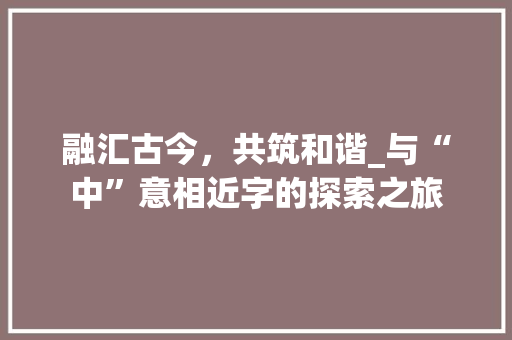 融汇古今，共筑和谐_与“中”意相近字的探索之旅 词汇积累