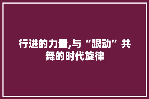 行进的力量,与“跟动”共舞的时代旋律