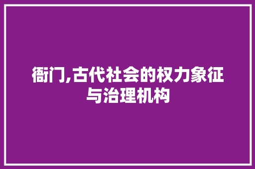 衙门,古代社会的权力象征与治理机构 写作素材