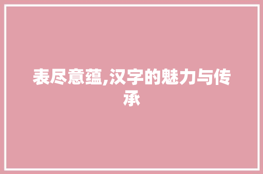 表尽意蕴,汉字的魅力与传承 诗歌创作