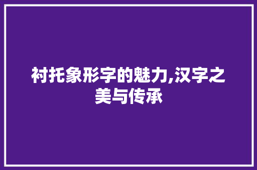 衬托象形字的魅力,汉字之美与传承 写作社区