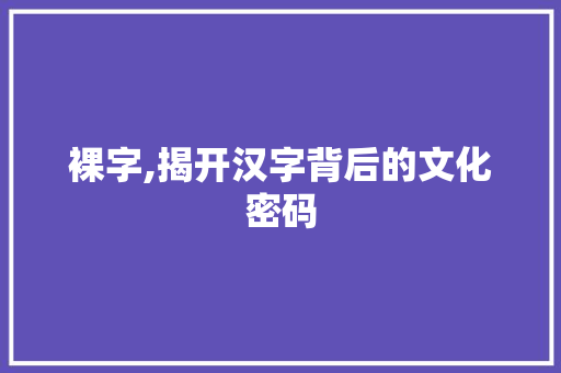裸字,揭开汉字背后的文化密码