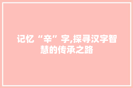 记忆“辛”字,探寻汉字智慧的传承之路