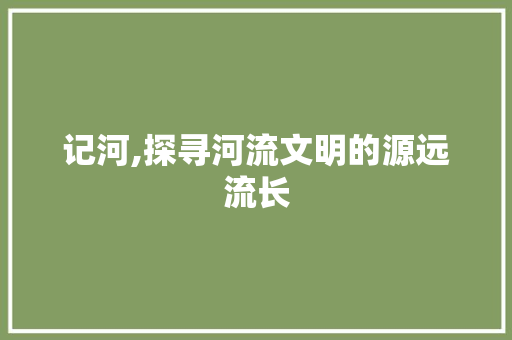 记河,探寻河流文明的源远流长
