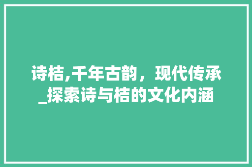 诗桔,千年古韵，现代传承_探索诗与桔的文化内涵