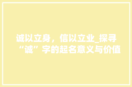 诚以立身，信以立业_探寻“诚”字的起名意义与价值 词汇积累