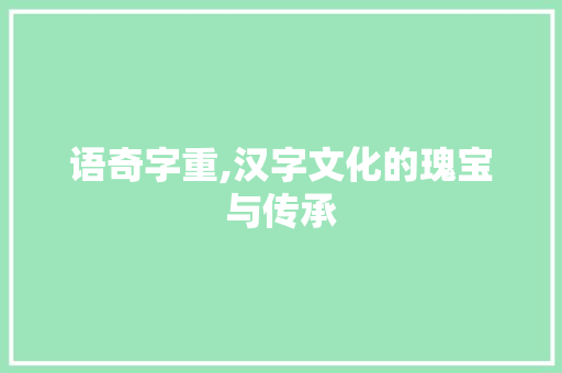 语奇字重,汉字文化的瑰宝与传承