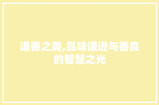 谦善之美,品味谦逊与善良的智慧之光 写作社区