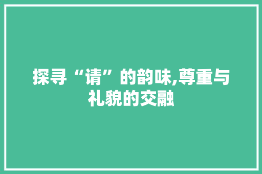 探寻“请”的韵味,尊重与礼貌的交融