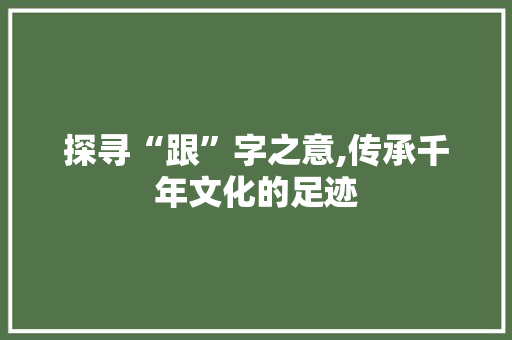 探寻“跟”字之意,传承千年文化的足迹