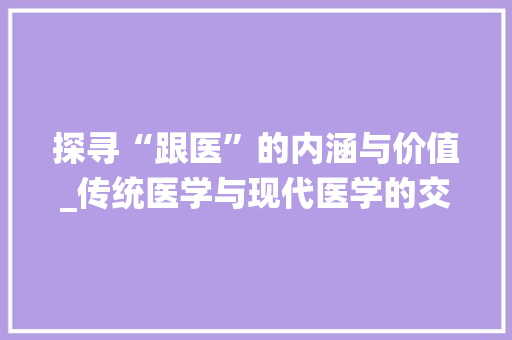 探寻“跟医”的内涵与价值_传统医学与现代医学的交融