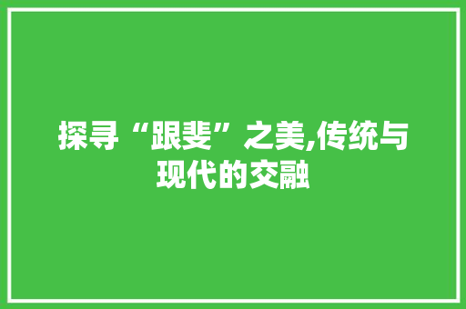 探寻“跟斐”之美,传统与现代的交融 报告写作
