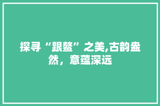 探寻“跟鳌”之美,古韵盎然，意蕴深远 诗歌创作