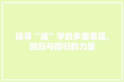探寻“返”字的多重意蕴,回归与回归的力量