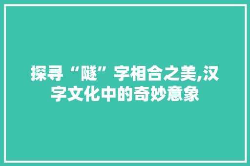 探寻“隧”字相合之美,汉字文化中的奇妙意象