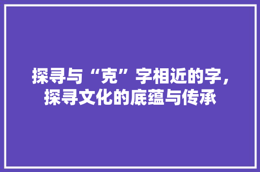 探寻与“克”字相近的字，探寻文化的底蕴与传承