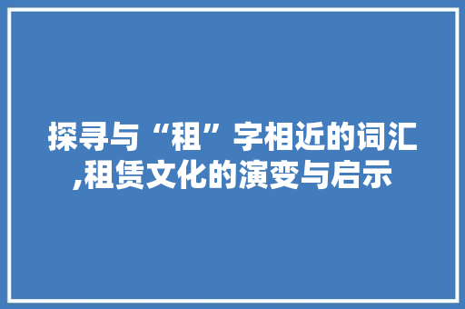 探寻与“租”字相近的词汇,租赁文化的演变与启示