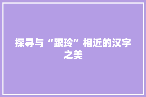 探寻与“跟玲”相近的汉字之美 写作社区