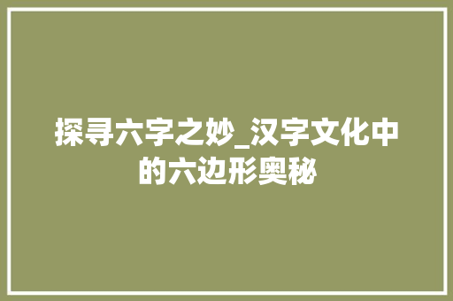 探寻六字之妙_汉字文化中的六边形奥秘