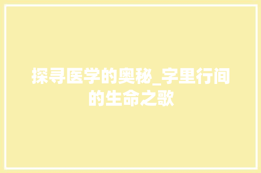 探寻医学的奥秘_字里行间的生命之歌 商业文案