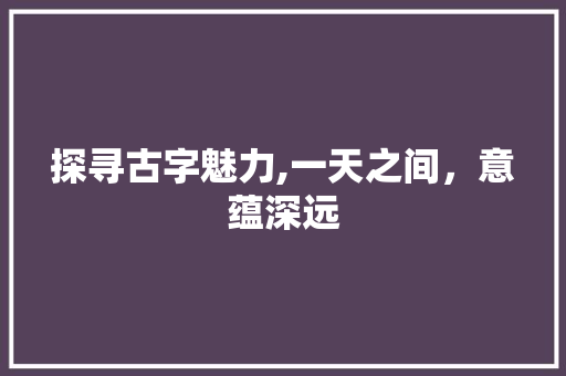 探寻古字魅力,一天之间，意蕴深远 写作社区