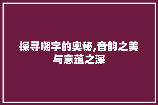 探寻嗍字的奥秘,音韵之美与意蕴之深