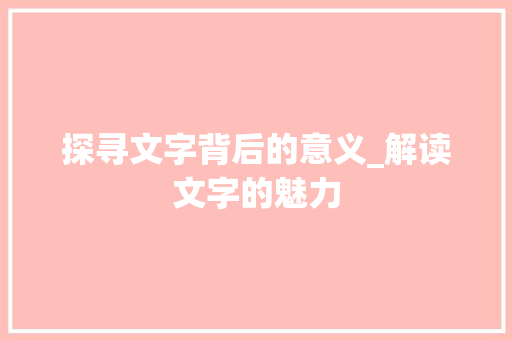 探寻文字背后的意义_解读文字的魅力