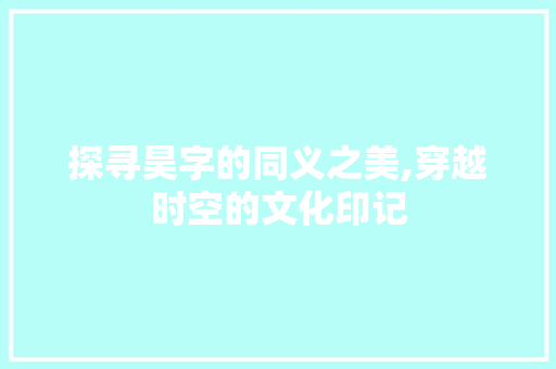 探寻昊字的同义之美,穿越时空的文化印记