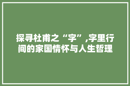 探寻杜甫之“字”,字里行间的家国情怀与人生哲理