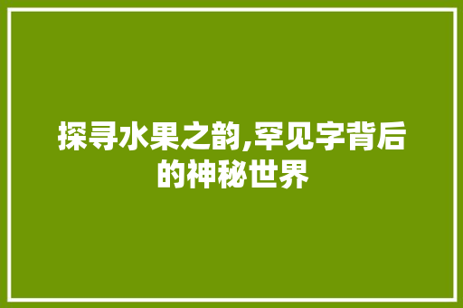 探寻水果之韵,罕见字背后的神秘世界 诗歌创作