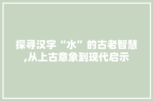 探寻汉字“水”的古老智慧,从上古意象到现代启示