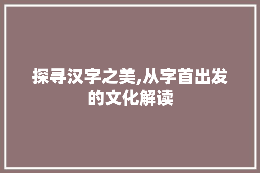 探寻汉字之美,从字首出发的文化解读