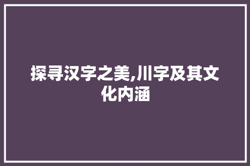 探寻汉字之美,川字及其文化内涵