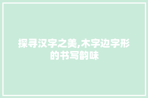 探寻汉字之美,木字边字形的书写韵味