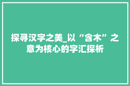 探寻汉字之美_以“含木”之意为核心的字汇探析