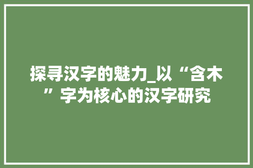 探寻汉字的魅力_以“含木”字为核心的汉字研究