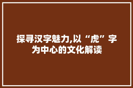 探寻汉字魅力,以“虎”字为中心的文化解读