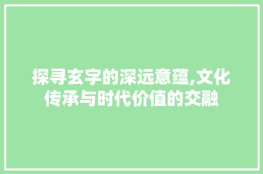 探寻玄字的深远意蕴,文化传承与时代价值的交融