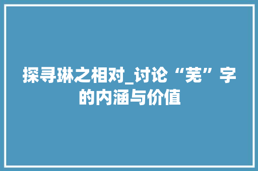 探寻琳之相对_讨论“芜”字的内涵与价值