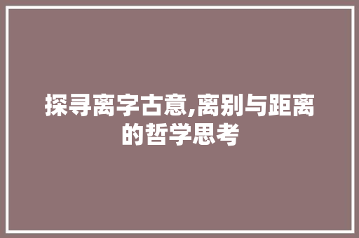 探寻离字古意,离别与距离的哲学思考