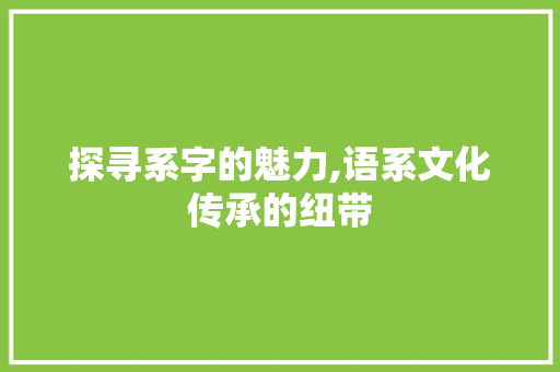 探寻系字的魅力,语系文化传承的纽带