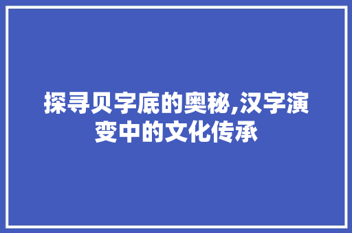 探寻贝字底的奥秘,汉字演变中的文化传承 写作社区