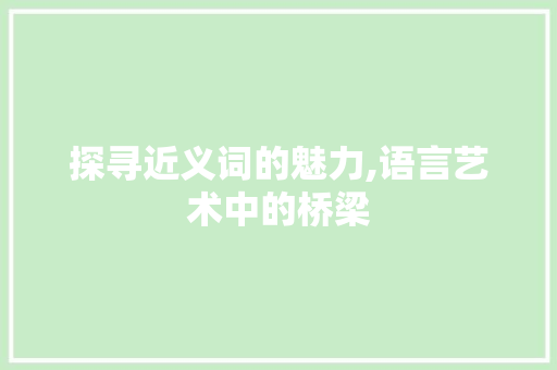 探寻近义词的魅力,语言艺术中的桥梁