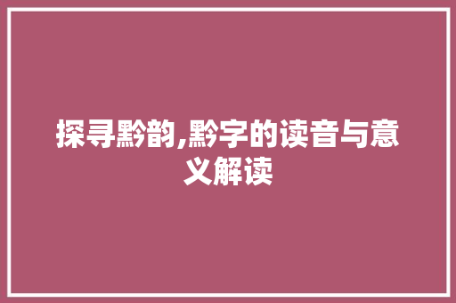 探寻黔韵,黔字的读音与意义解读