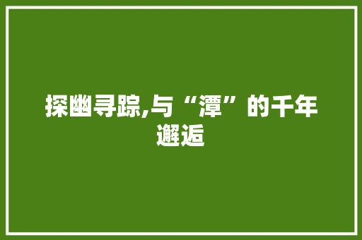 探幽寻踪,与“潭”的千年邂逅